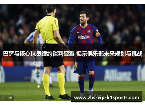巴萨与核心球员续约谈判破裂 揭示俱乐部未来规划与挑战