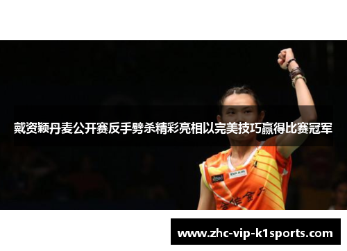 戴资颖丹麦公开赛反手劈杀精彩亮相以完美技巧赢得比赛冠军