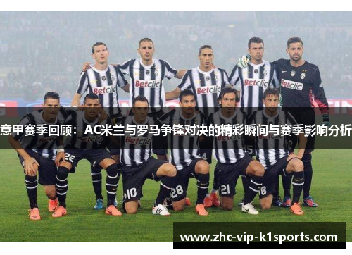 意甲赛季回顾:AC米兰与罗马争锋对决的精彩瞬间与赛季影响分析 意甲赛季回顾:AC米兰与罗马争锋对决的精彩瞬间与赛季影响分析