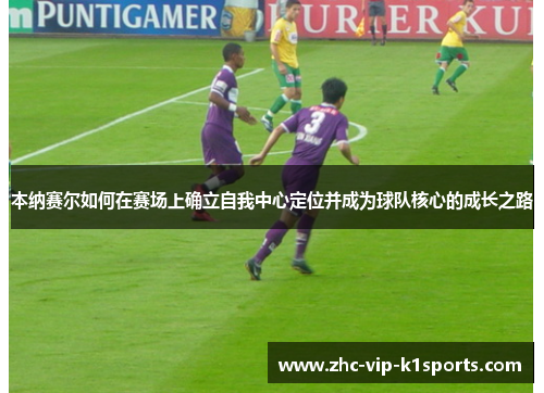 本纳赛尔如何在赛场上确立自我中心定位并成为球队核心的成长之路