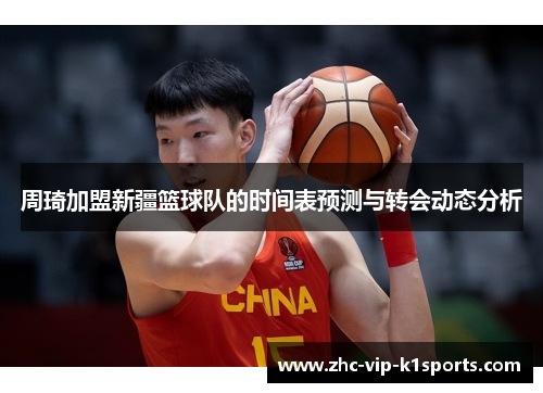 周琦加盟新疆篮球队的时间表预测与转会动态分析