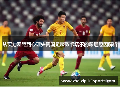从实力差距到心理失衡国足屡败卡塔尔的深层原因解析 从实力差距到心理失衡国足屡败卡塔尔的深层原因解析