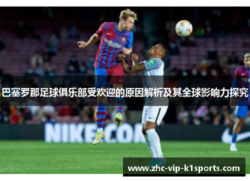 巴塞罗那足球俱乐部受欢迎的原因解析及其全球影响力探究