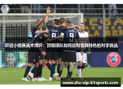 欧冠小组赛战术博弈:顶级球队如何应对各具特色的对手挑战 欧冠小组赛战术博弈:顶级球队如何应对各具特色的对手挑战