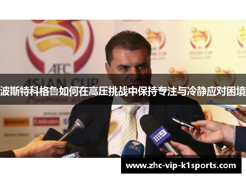 波斯特科格鲁如何在高压挑战中保持专注与冷静应对困境 波斯特科格鲁如何在高压挑战中保持专注与冷静应对困境