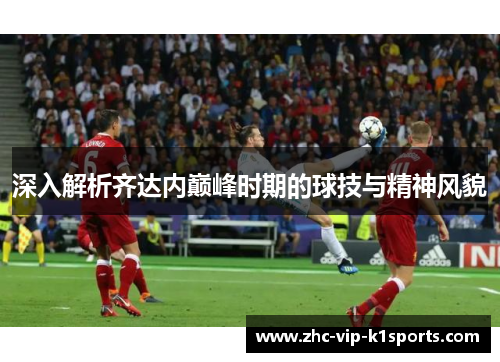 深入解析齐达内巅峰时期的球技与精神风貌