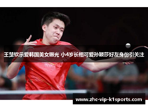 王楚钦示爱韩国美女曝光 小4岁长相可爱孙颖莎好友身份引关注 王楚钦示爱韩国美女曝光 小4岁长相可爱孙颖莎好友身份引关注
