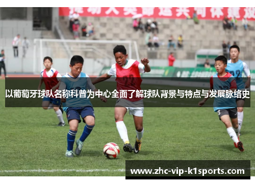 以葡萄牙球队名称科普为中心全面了解球队背景与特点与发展脉络史 以葡萄牙球队名称科普为中心全面了解球队背景与特点与发展脉络史