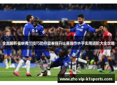 全面解析曼联弗兰技巧助你显著提升比赛操作水平实用进阶大全攻略