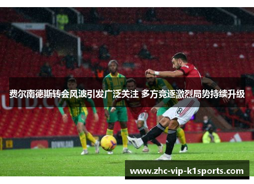 费尔南德斯转会风波引发广泛关注 多方竞逐激烈局势持续升级