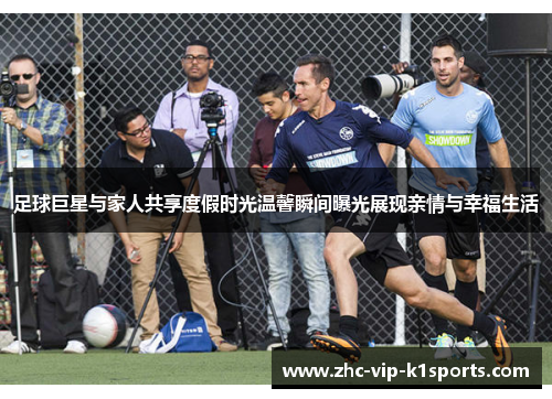 足球巨星与家人共享度假时光温馨瞬间曝光展现亲情与幸福生活 足球巨星与家人共享度假时光温馨瞬间曝光展现亲情与幸福生活
