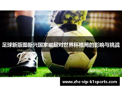 足球新版图新兴国家崛起对世界杯格局的影响与挑战