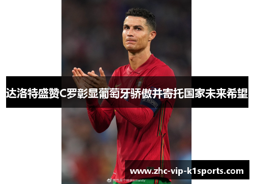 达洛特盛赞C罗彰显葡萄牙骄傲并寄托国家未来希望 达洛特盛赞C罗彰显葡萄牙骄傲并寄托国家未来希望