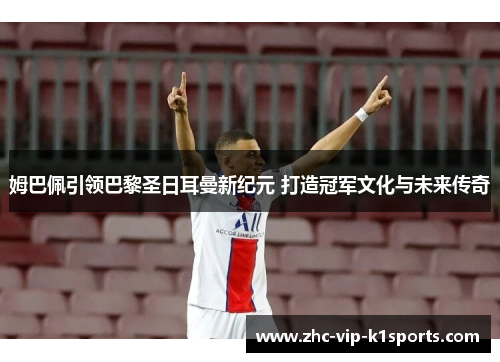 姆巴佩引领巴黎圣日耳曼新纪元 打造冠军文化与未来传奇