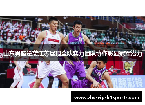 山东男篮逆袭江苏展现全队实力团队协作彰显冠军潜力