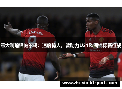 意大利前锋帕尔玛：速度惊人，曾助力U21欧洲锦标赛征战