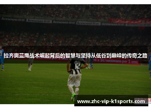 拉齐奥蓝鹰战术崛起背后的智慧与坚持从低谷到巅峰的传奇之路