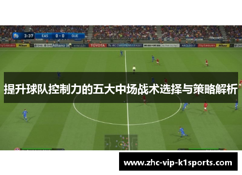 提升球队控制力的五大中场战术选择与策略解析