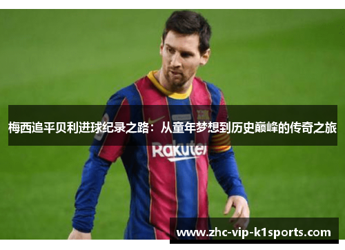 梅西追平贝利进球纪录之路：从童年梦想到历史巅峰的传奇之旅