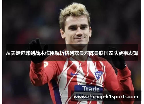 从关键进球到战术作用解析格列兹曼对阵曼联国家队赛事表现