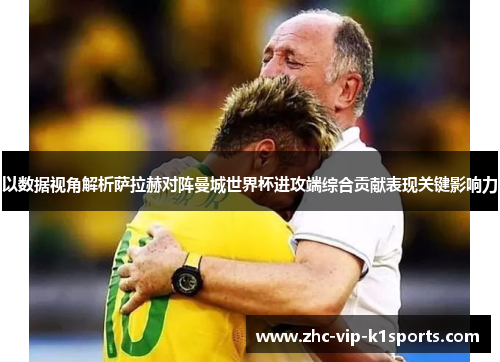 以数据视角解析萨拉赫对阵曼城世界杯进攻端综合贡献表现关键影响力