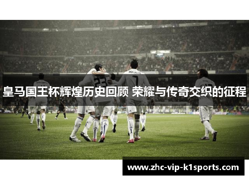 皇马国王杯辉煌历史回顾 荣耀与传奇交织的征程 皇马国王杯辉煌历史回顾 荣耀与传奇交织的征程