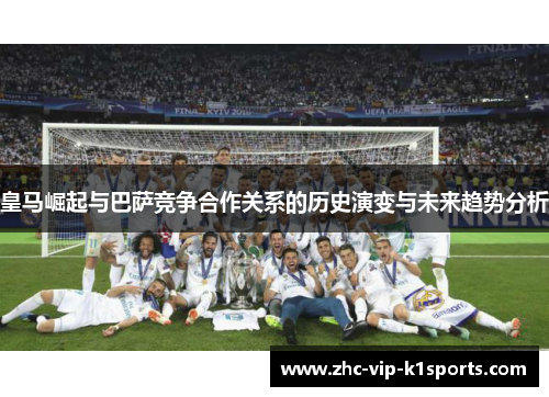 皇马崛起与巴萨竞争合作关系的历史演变与未来趋势分析 皇马崛起与巴萨竞争合作关系的历史演变与未来趋势分析