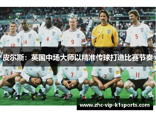 皮尔斯:英国中场大师以精准传球打造比赛节奏 皮尔斯:英国中场大师以精准传球打造比赛节奏