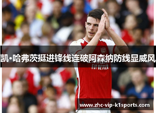 凯·哈弗茨挺进锋线连破阿森纳防线显威风 凯·哈弗茨挺进锋线连破阿森纳防线显威风