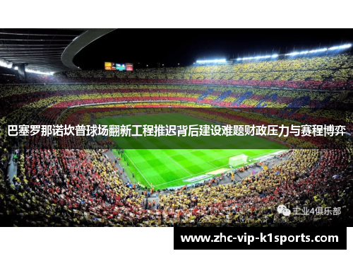 巴塞罗那诺坎普球场翻新工程推迟背后建设难题财政压力与赛程博弈 巴塞罗那诺坎普球场翻新工程推迟背后建设难题财政压力与赛程博弈