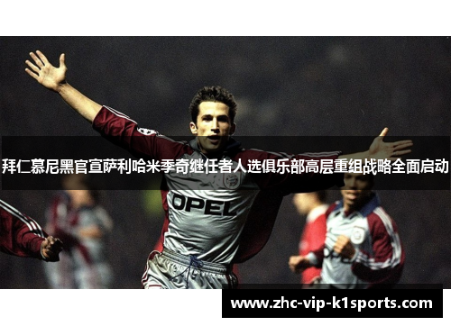 拜仁慕尼黑官宣萨利哈米季奇继任者人选俱乐部高层重组战略全面启动