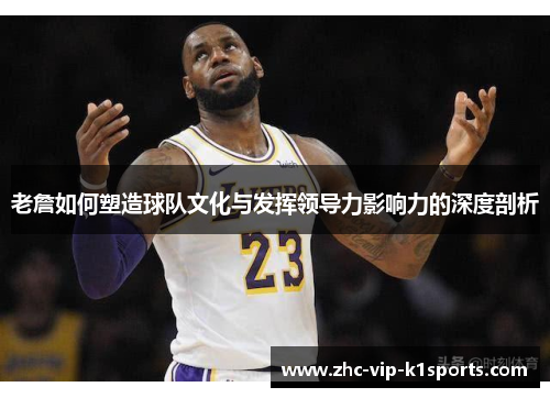老詹如何塑造球队文化与发挥领导力影响力的深度剖析