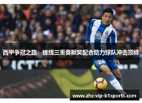 西甲争冠之路：锋线三重奏默契配合助力球队冲击顶峰
