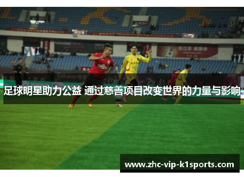 足球明星助力公益 通过慈善项目改变世界的力量与影响