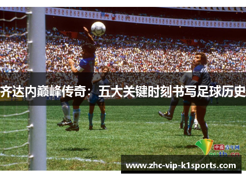 齐达内巅峰传奇:五大关键时刻书写足球历史 齐达内巅峰传奇:五大关键时刻书写足球历史